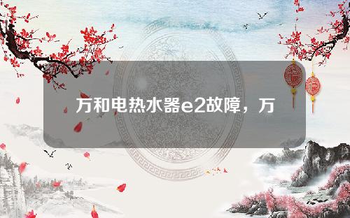 万和电热水器e2故障，万和电热水器e2故障代码出现是怎么回事