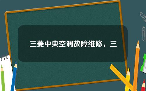 三菱中央空调故障维修，三菱中央空调故障维修电话