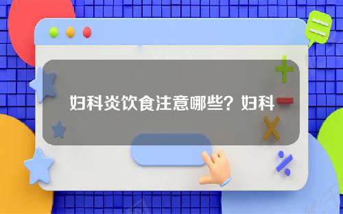 妇科炎饮食注意哪些？妇科炎饮食注意哪些方面